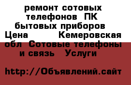 ремонт сотовых телефонов, ПК, бытовых приборов › Цена ­ 500 - Кемеровская обл. Сотовые телефоны и связь » Услуги   